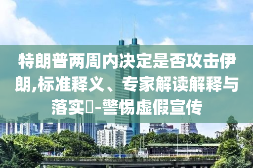 特朗普兩周內(nèi)決定是否攻擊伊朗,標(biāo)準(zhǔn)釋義、專(zhuān)家解讀解釋與落實(shí)?-警惕虛假宣傳