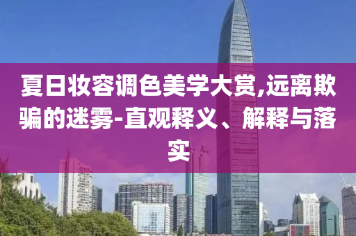 夏日妝容調(diào)色美學(xué)大賞,遠(yuǎn)離欺騙的迷霧-直觀釋義、解釋與落實(shí)