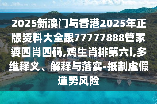 2025新澳門與香港2025年正版資料大全跟77777888管家婆四肖四碼,雞生肖排第六i,多維釋義、解釋與落實(shí)-抵制虛假造勢(shì)風(fēng)險(xiǎn)