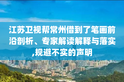 江蘇衛(wèi)視幫常州借到了筆畫前沿剖析、專家解讀解釋與落實(shí),規(guī)避不實(shí)的聲明