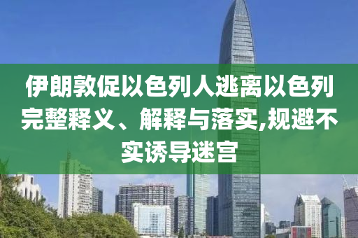 伊朗敦促以色列人逃離以色列完整釋義、解釋與落實(shí),規(guī)避不實(shí)誘導(dǎo)迷宮