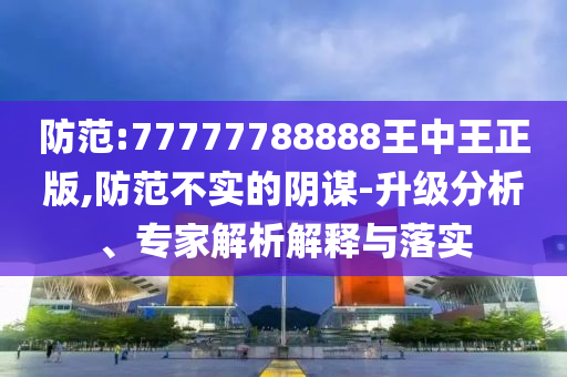 防范:77777788888王中王正版,防范不實的陰謀-升級分析、專家解析解釋與落實