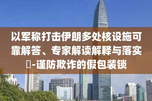 以軍稱打擊伊朗多處核設(shè)施可靠解答、專家解讀解釋與落實(shí)?-謹(jǐn)防欺詐的假包裝鎖