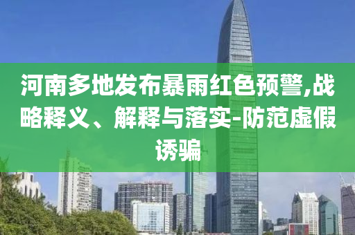 河南多地發(fā)布暴雨紅色預(yù)警,戰(zhàn)略釋義、解釋與落實-防范虛假誘騙