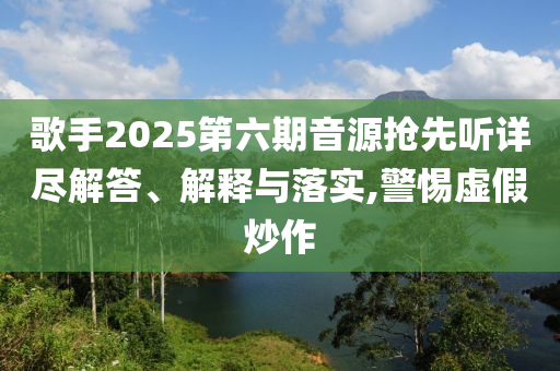 歌手2025第六期音源搶先聽詳盡解答、解釋與落實,警惕虛假炒作
