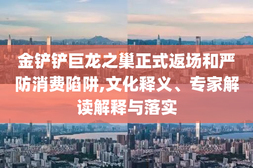 金鏟鏟巨龍之巢正式返場和嚴(yán)防消費陷阱,文化釋義、專家解讀解釋與落實
