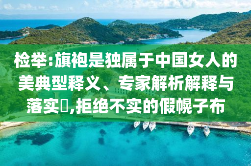 檢舉:旗袍是獨屬于中國女人的美典型釋義、專家解析解釋與落實?,拒絕不實的假幌子布