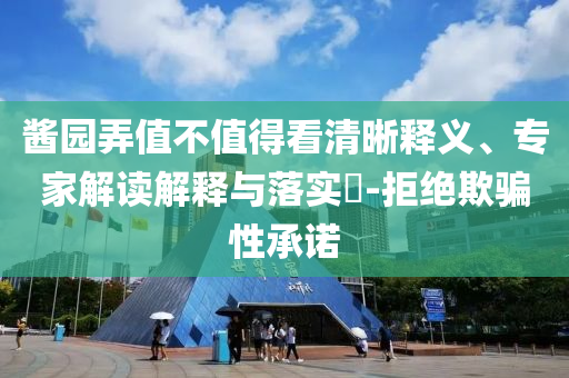 醬園弄值不值得看清晰釋義、專家解讀解釋與落實?-拒絕欺騙性承諾