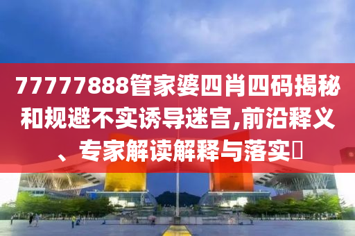 77777888管家婆四肖四碼揭秘和規(guī)避不實(shí)誘導(dǎo)迷宮,前沿釋義、專家解讀解釋與落實(shí)?