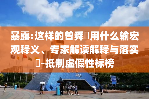 暴露:這樣的曾舜晞?dòng)檬裁摧敽暧^釋義、專家解讀解釋與落實(shí)?-抵制虛假性標(biāo)榜