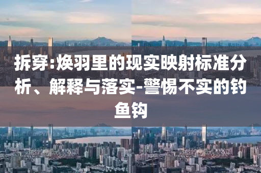 拆穿:煥羽里的現(xiàn)實(shí)映射標(biāo)準(zhǔn)分析、解釋與落實(shí)-警惕不實(shí)的釣魚鉤