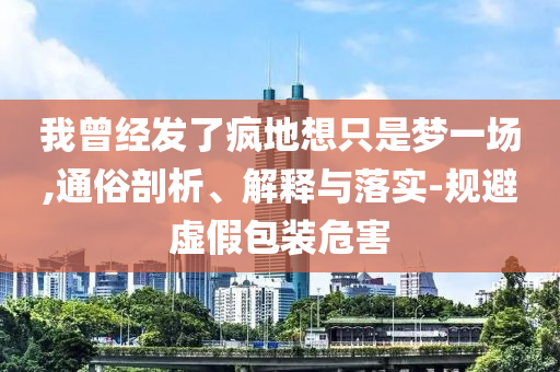 我曾經(jīng)發(fā)了瘋地想只是夢(mèng)一場(chǎng),通俗剖析、解釋與落實(shí)-規(guī)避虛假包裝危害