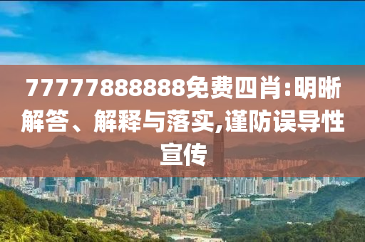77777888888免費(fèi)四肖:明晰解答、解釋與落實(shí),謹(jǐn)防誤導(dǎo)性宣傳