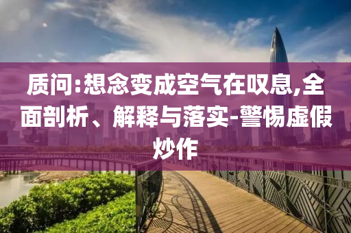 質(zhì)問(wèn):想念變成空氣在嘆息,全面剖析、解釋與落實(shí)-警惕虛假炒作