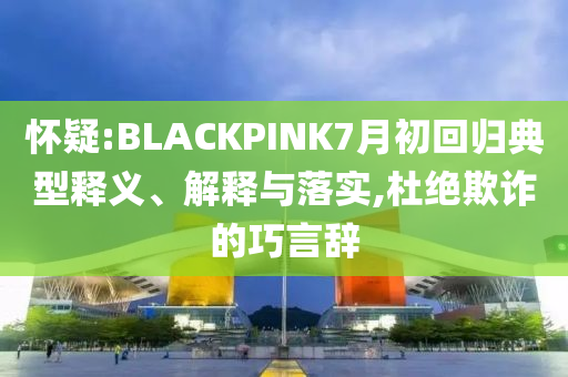 懷疑:BLACKPINK7月初回歸典型釋義、解釋與落實,杜絕欺詐的巧言辭