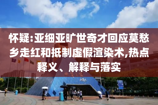 懷疑:亞細(xì)亞曠世奇才回應(yīng)莫愁鄉(xiāng)走紅和抵制虛假渲染術(shù),熱點(diǎn)釋義、解釋與落實(shí)