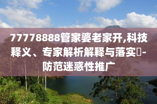 77778888管家婆老家開,科技釋義、專家解析解釋與落實(shí)?-防范迷惑性推廣