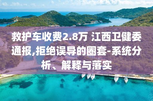 救護(hù)車收費(fèi)2.8萬 江西衛(wèi)健委通報(bào),拒絕誤導(dǎo)的圈套-系統(tǒng)分析、解釋與落實(shí)