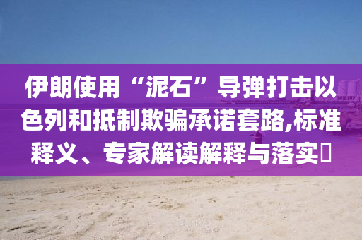 伊朗使用“泥石”導(dǎo)彈打擊以色列和抵制欺騙承諾套路,標準釋義、專家解讀解釋與落實?
