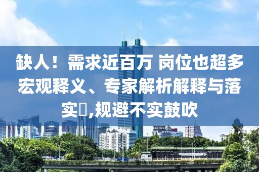 缺人！需求近百萬 崗位也超多宏觀釋義、專家解析解釋與落實?,規(guī)避不實鼓吹
