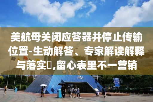 美航母關閉應答器并停止傳輸位置-生動解答、專家解讀解釋與落實?,留心表里不一營銷