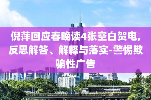 倪萍回應(yīng)春晚讀4張空白賀電,反思解答、解釋與落實-警惕欺騙性廣告