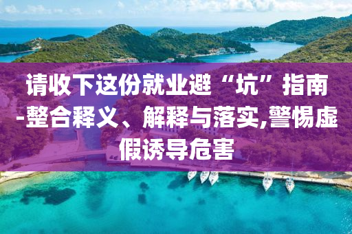 請收下這份就業(yè)避“坑”指南-整合釋義、解釋與落實,警惕虛假誘導(dǎo)危害