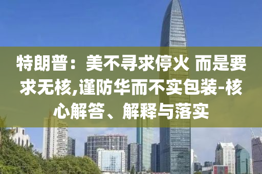 特朗普：美不尋求?；?而是要求無核,謹防華而不實包裝-核心解答、解釋與落實
