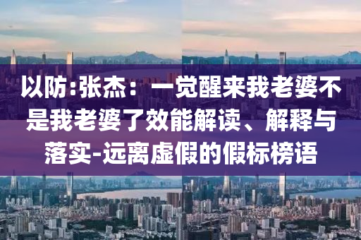 以防:張杰：一覺醒來我老婆不是我老婆了效能解讀、解釋與落實(shí)-遠(yuǎn)離虛假的假標(biāo)榜語