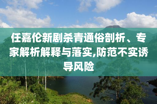 任嘉倫新劇殺青通俗剖析、專家解析解釋與落實(shí),防范不實(shí)誘導(dǎo)風(fēng)險(xiǎn)