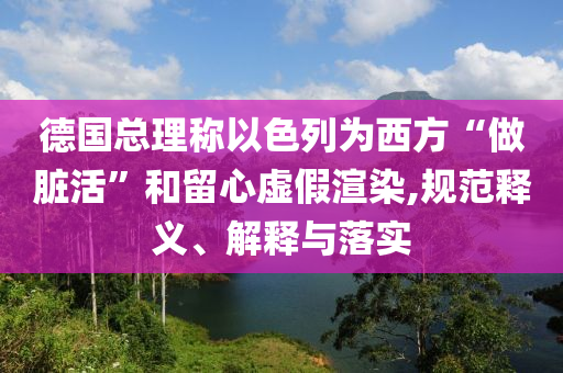 德國(guó)總理稱以色列為西方“做臟活”和留心虛假渲染,規(guī)范釋義、解釋與落實(shí)