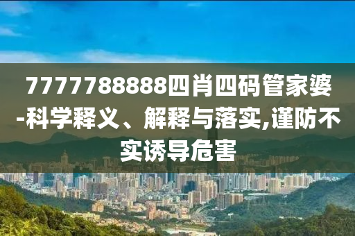 7777788888四肖四碼管家婆-科學(xué)釋義、解釋與落實(shí),謹(jǐn)防不實(shí)誘導(dǎo)危害
