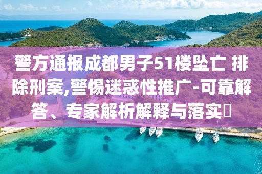 警方通報成都男子51樓墜亡 排除刑案,警惕迷惑性推廣-可靠解答、專家解析解釋與落實?