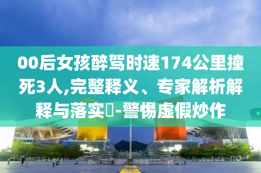00后女孩醉駕時速174公里撞死3人,完整釋義、專家解析解釋與落實(shí)?-警惕虛假炒作