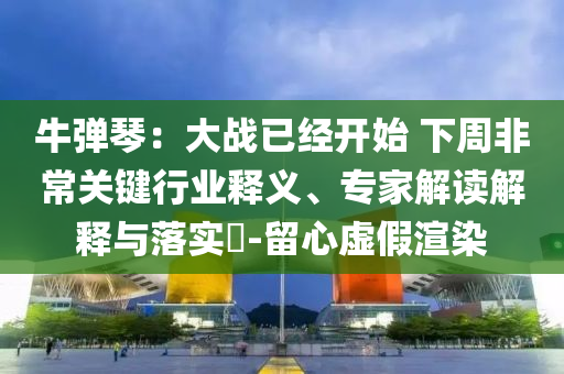 牛彈琴：大戰(zhàn)已經(jīng)開始 下周非常關(guān)鍵行業(yè)釋義、專家解讀解釋與落實(shí)?-留心虛假渲染