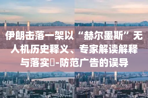 伊朗擊落一架以“赫爾墨斯”無(wú)人機(jī)歷史釋義、專(zhuān)家解讀解釋與落實(shí)?-防范廣告的誤導(dǎo)