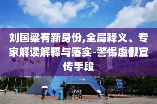 劉國梁有新身份,全局釋義、專家解讀解釋與落實-警惕虛假宣傳手段
