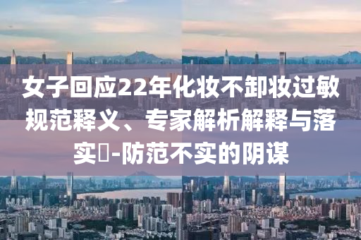 女子回應(yīng)22年化妝不卸妝過(guò)敏規(guī)范釋義、專(zhuān)家解析解釋與落實(shí)?-防范不實(shí)的陰謀