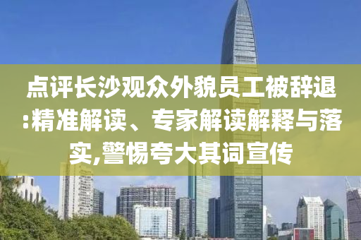 點(diǎn)評(píng)長(zhǎng)沙觀眾外貌員工被辭退:精準(zhǔn)解讀、專(zhuān)家解讀解釋與落實(shí),警惕夸大其詞宣傳