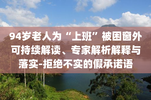 94歲老人為“上班”被困窗外可持續(xù)解讀、專家解析解釋與落實-拒絕不實的假承諾語