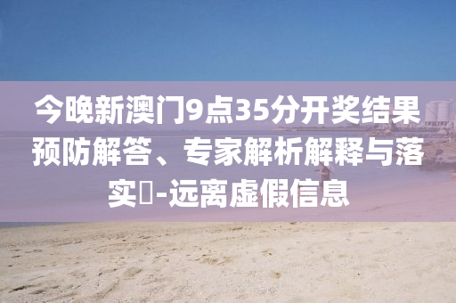 今晚新澳門(mén)9點(diǎn)35分開(kāi)獎(jiǎng)結(jié)果預(yù)防解答、專(zhuān)家解析解釋與落實(shí)?-遠(yuǎn)離虛假信息