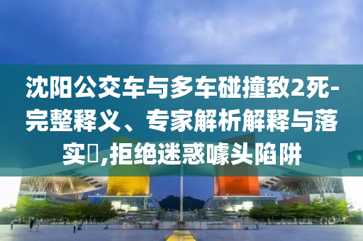 沈陽公交車與多車碰撞致2死-完整釋義、專家解析解釋與落實(shí)?,拒絕迷惑噱頭陷阱