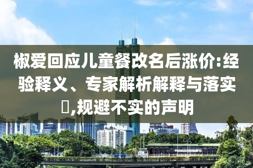 椒愛回應(yīng)兒童餐改名后漲價:經(jīng)驗釋義、專家解析解釋與落實?,規(guī)避不實的聲明