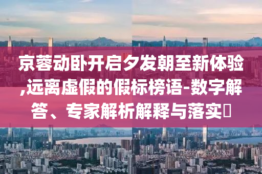 京蓉動(dòng)臥開(kāi)啟夕發(fā)朝至新體驗(yàn),遠(yuǎn)離虛假的假標(biāo)榜語(yǔ)-數(shù)字解答、專家解析解釋與落實(shí)?