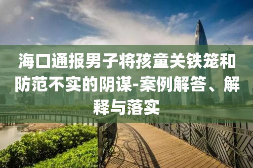 ?？谕▓?bào)男子將孩童關(guān)鐵籠和防范不實(shí)的陰謀-案例解答、解釋與落實(shí)