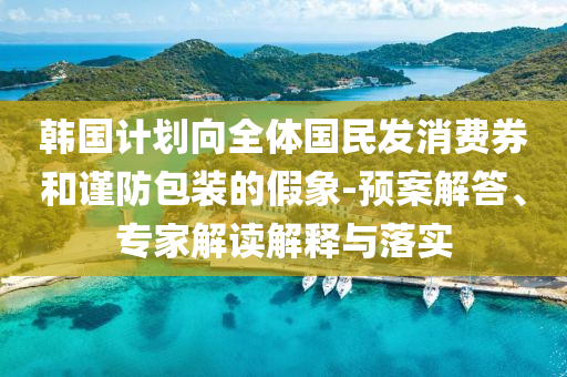 韓國(guó)計(jì)劃向全體國(guó)民發(fā)消費(fèi)券和謹(jǐn)防包裝的假象-預(yù)案解答、專家解讀解釋與落實(shí)