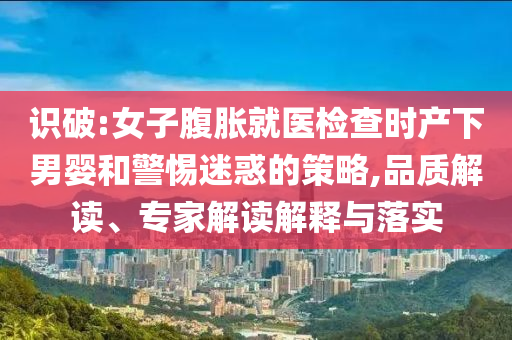 識(shí)破:女子腹脹就醫(yī)檢查時(shí)產(chǎn)下男嬰和警惕迷惑的策略,品質(zhì)解讀、專家解讀解釋與落實(shí)