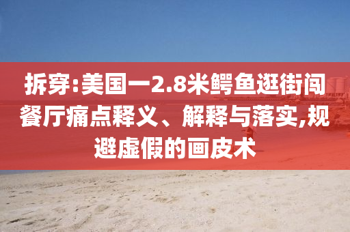 拆穿:美國一2.8米鱷魚逛街闖餐廳痛點釋義、解釋與落實,規(guī)避虛假的畫皮術(shù)