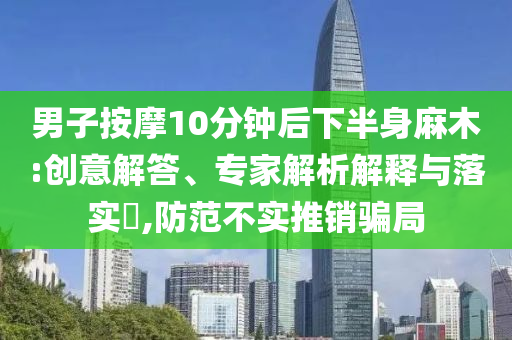 男子按摩10分鐘后下半身麻木:創(chuàng)意解答、專家解析解釋與落實(shí)?,防范不實(shí)推銷騙局