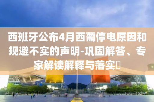 西班牙公布4月西葡停電原因和規(guī)避不實(shí)的聲明-鞏固解答、專家解讀解釋與落實(shí)?